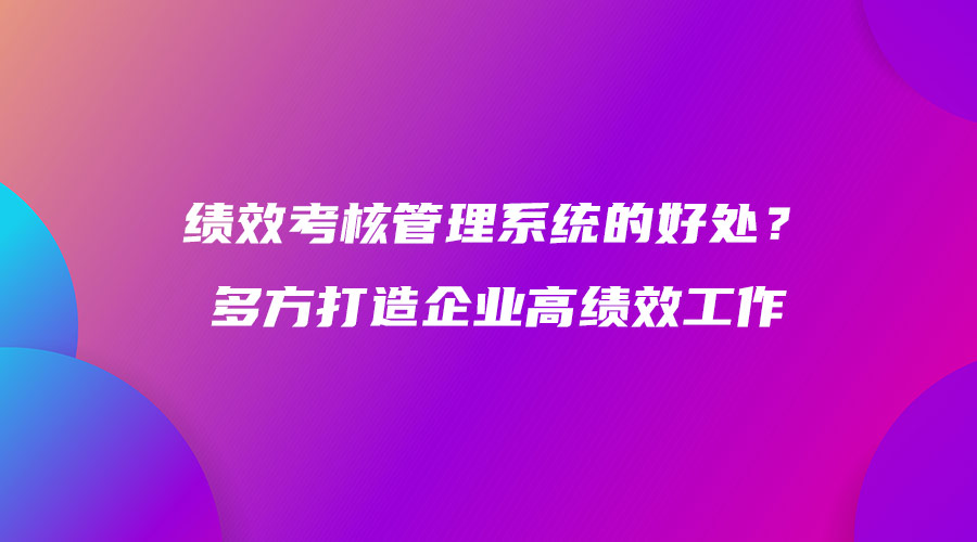 绩效考核管理系统的好处？多方打造企业高绩效工作.jpg