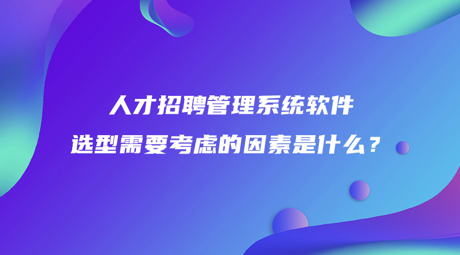 人才招聘管理系统软件选型需要考虑的因素是什么？.jpg