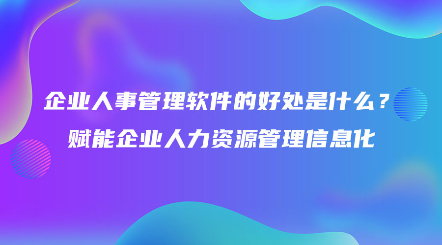 企业人事管理软件的好处是什么？赋能企业人力资源管理信息化.jpg