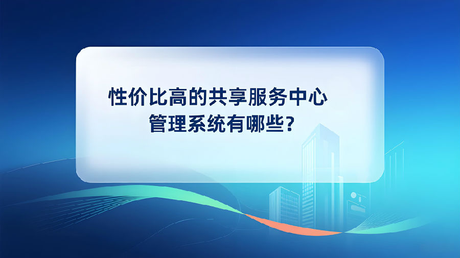 性价比高的共享服务中心管理系统有哪些？.jpeg