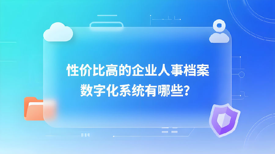 性价比高的企业人事档案数字化系统有哪些？.jpeg