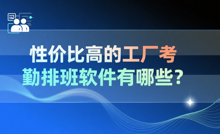 性价比高的工厂考勤排班软件有哪些