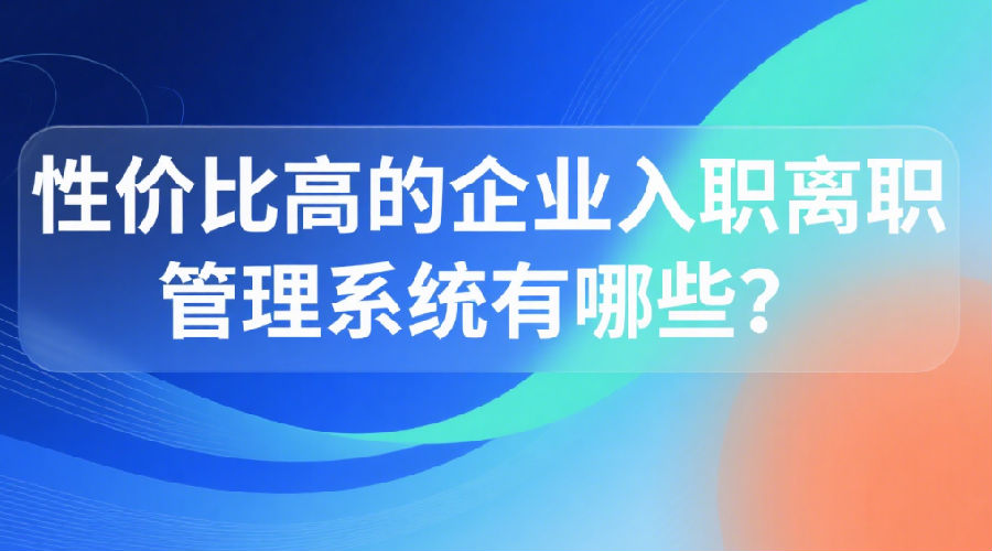 性价比高的企业入职离职管理系统有哪些？ (1).png