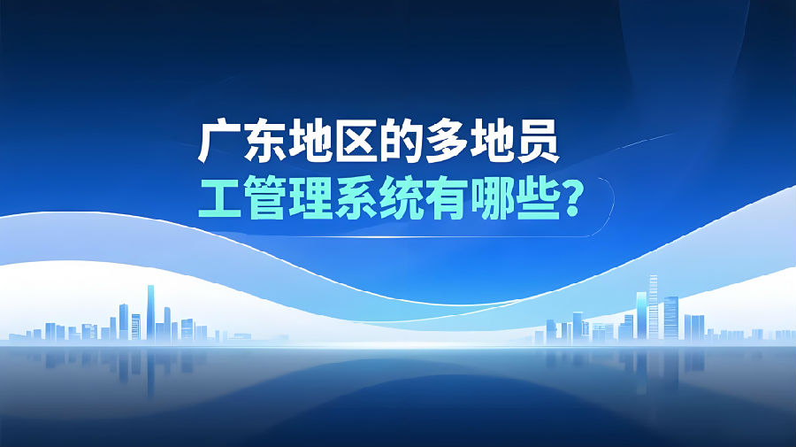 广东地区的多地员工管理系统有哪些？.jpeg