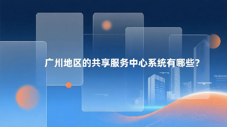 广州地区的共享服务中心系统有哪些？.jpeg