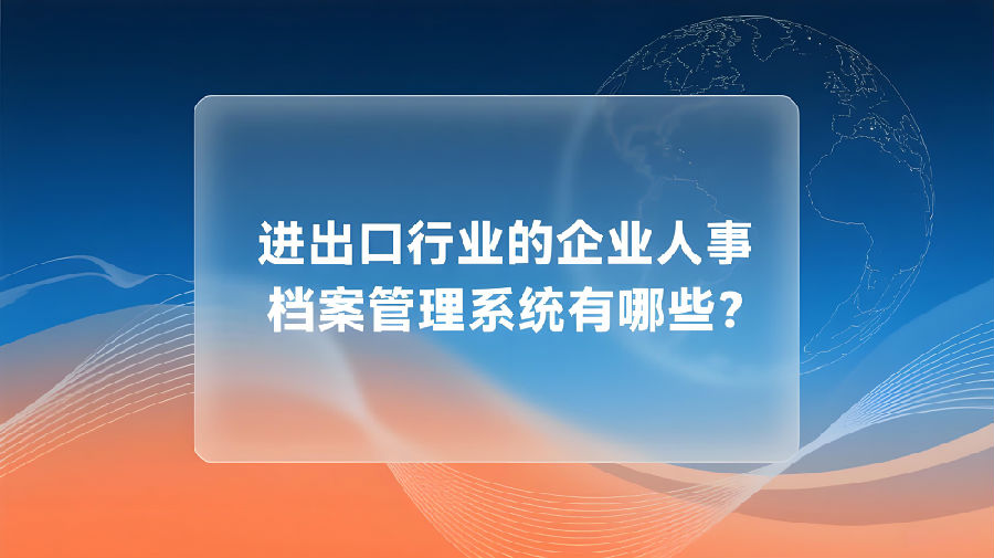 进出口行业的企业人事档案管理系统有哪些？.jpeg