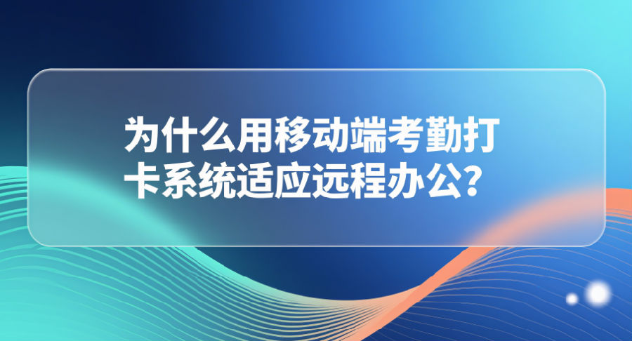 22. 为什么用移动端考勤打卡系统适应远程办公？.png
