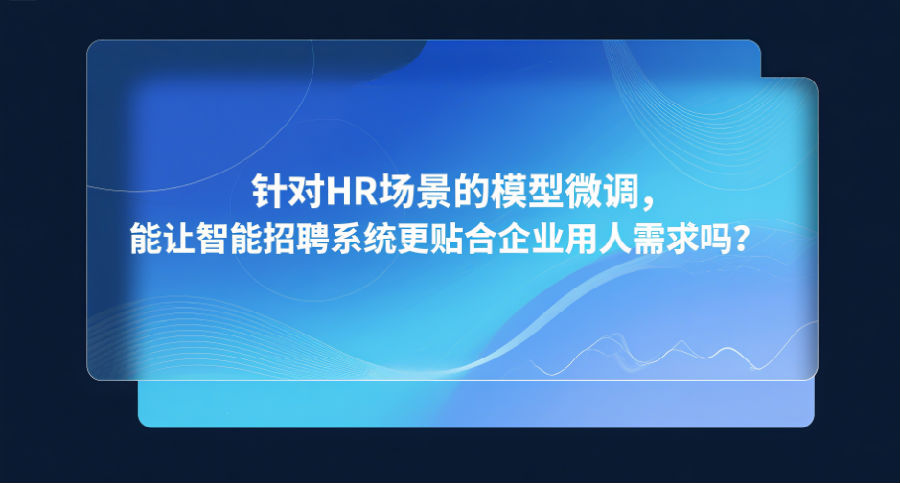 针对HR场景的模型微调，能让智能招聘系统更贴合企业用人需求吗？.png