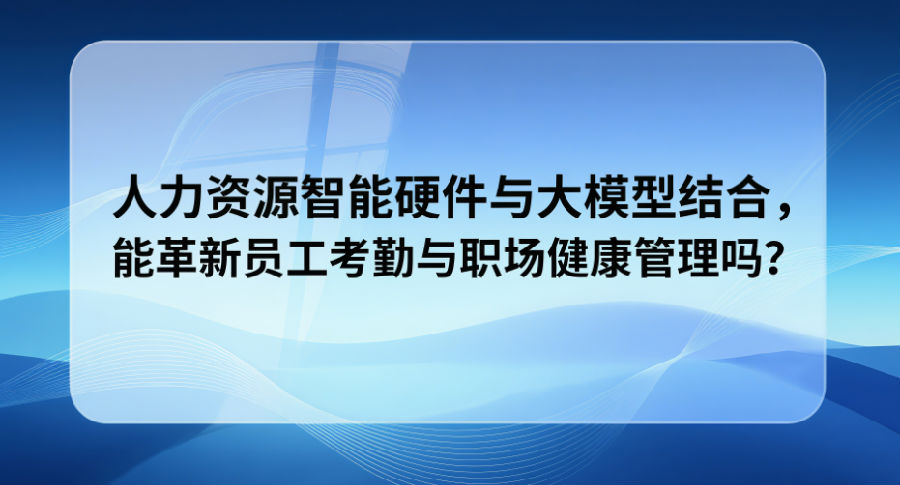 人力资源智能硬件与大模型结合，能革新员工考勤与职场健康管理吗？.png
