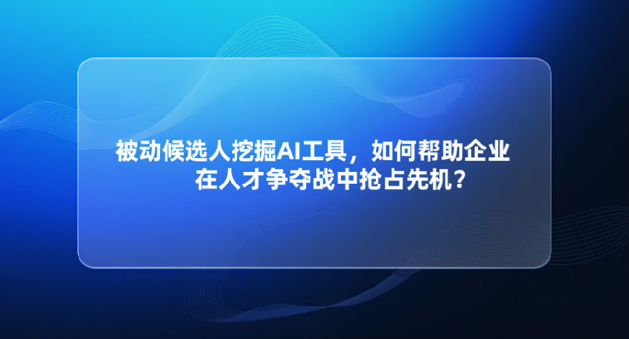 被动候选人挖掘AI工具，如何帮助企业在人才争夺战中抢占先机？.png