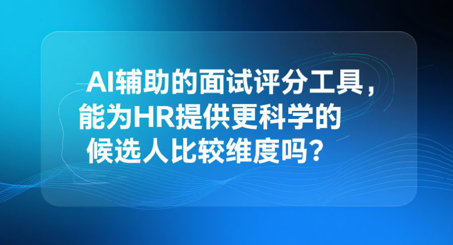 AI辅助的面试评分工具，能为HR提供更科学的候选人比较维度吗？.png