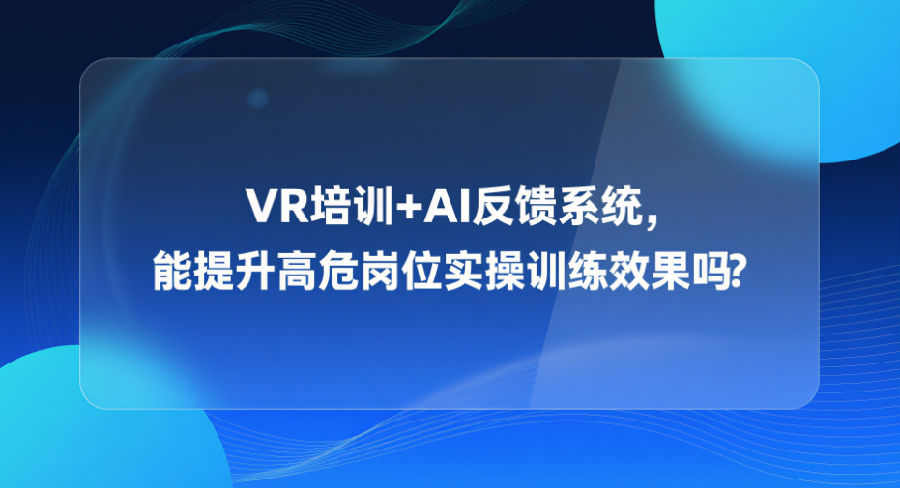15.VR培训+AI反馈系统，能提升高危岗位实操训练效果吗？.png