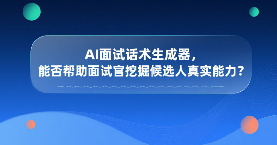 20.AI面试话术生成器，能否帮助面试官挖掘候选人真实能力？.png